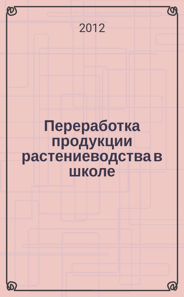 Переработка продукции растениеводства в школе : методическое пособие по организации общешкольного образовательного проекта