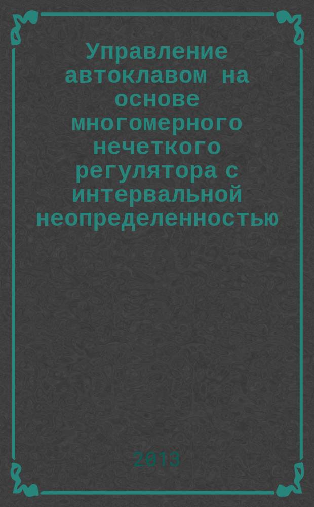 Управление автоклавом на основе многомерного нечеткого регулятора с интервальной неопределенностью : автореф. дис. на соиск. учен. степ. к.т.н. : специальность 05.13.06 <Автоматизация и управление технологическими процессами и производствами по отраслям>