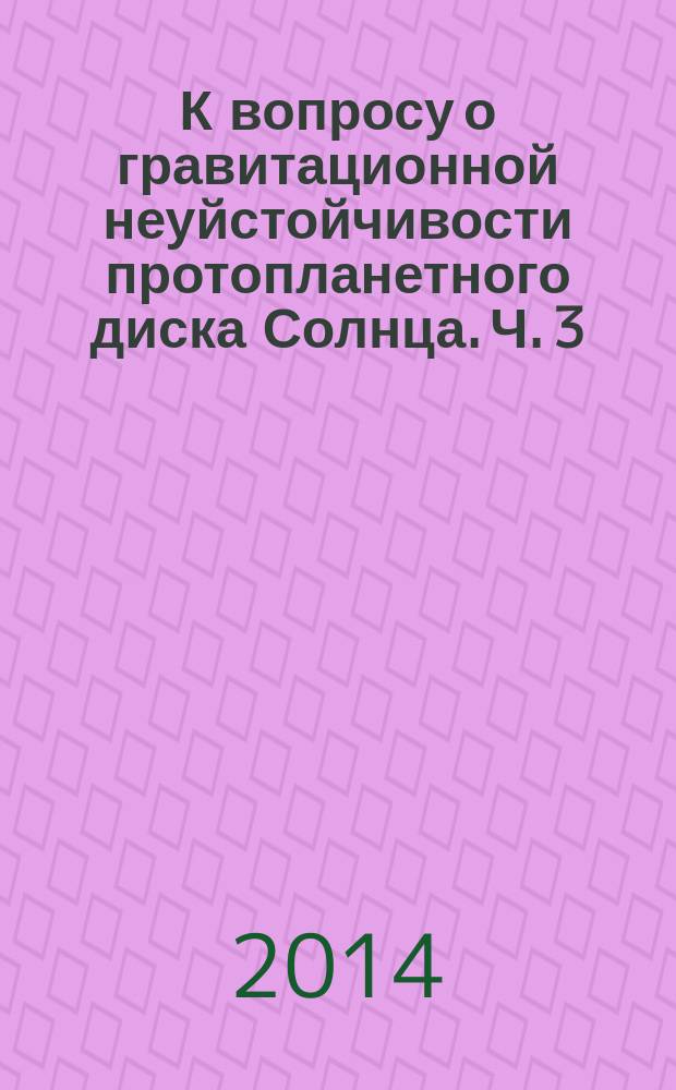 К вопросу о гравитационной неуйстойчивости протопланетного диска Солнца. Ч. 3 : Развитие и обоснование модели