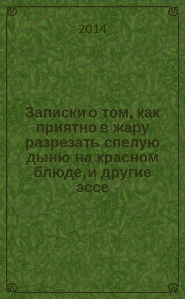 Записки о том, как приятно в жару разрезать спелую дыню на красном блюде, и другие эссе