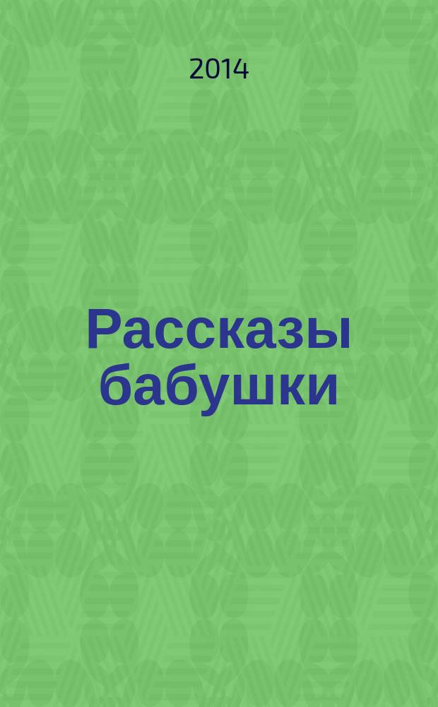 Рассказы бабушки : из воспоминаний пяти поколений, записанные и собранные ее внуком Д. Благово : мемуары