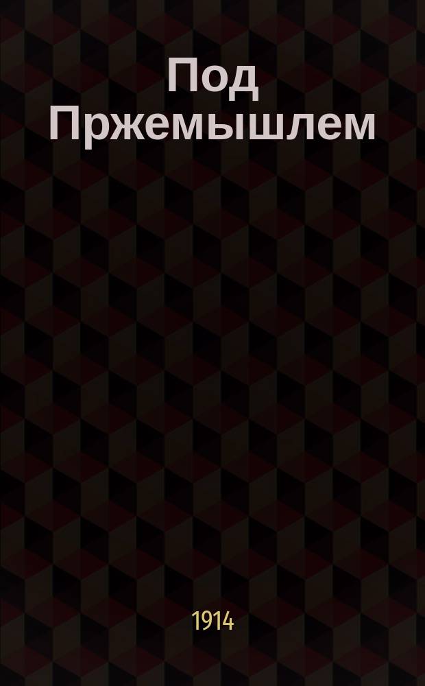 Под Пржемышлем : Под Пржемышлем австрийцы опять произвели вылазку, при чем несколько неприятельских рот, выдвинувшихся вперед, были совершенно уничтожены нами, а остатки взяты в плен ... : лубок