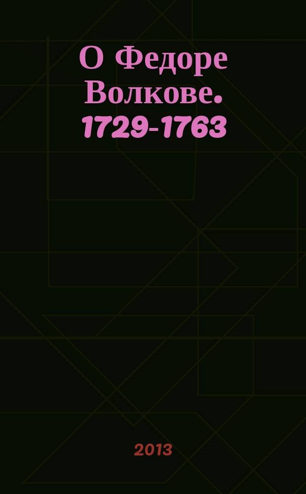 О Федоре Волкове. 1729-1763 : в посках истины