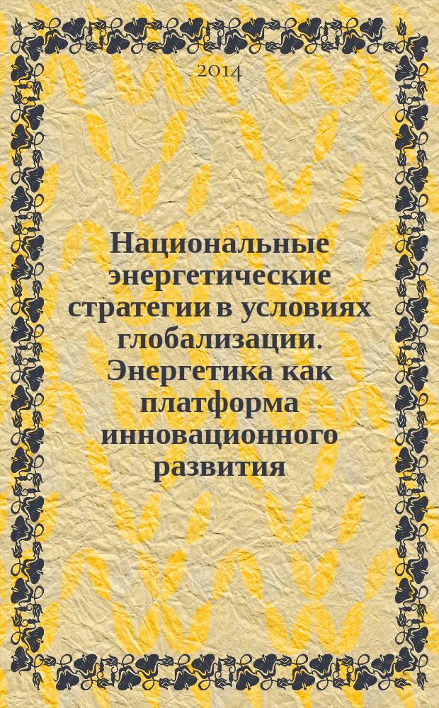 Национальные энергетические стратегии в условиях глобализации. Энергетика как платформа инновационного развития : сборник докладов на конференции молодых ученых, организованной Центром энергетических исследований ИМЭМО РАН и Факультетом международного энергетического бизнеса РГУ нефти и газа им. И. М. Губки