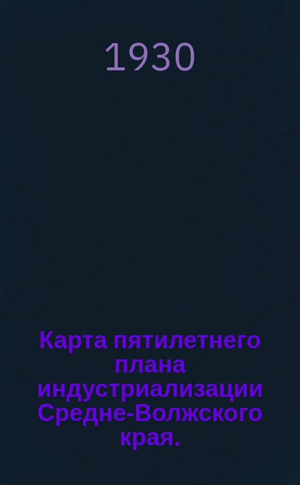 Карта пятилетнего плана индустриализации Средне-Волжского края. : 1928-29 - 1932-33г