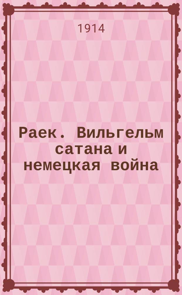 Раек. Вильгельм сатана и немецкая война : Милости прошу публика приятная! Тут у меня штука занятная, Есть на что взглянуть И про себя смекнуть ... : лубок