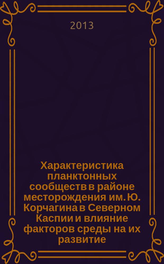 Характеристика планктонных сообществ в районе месторождения им. Ю. Корчагина в Северном Каспии и влияние факторов среды на их развитие : монография