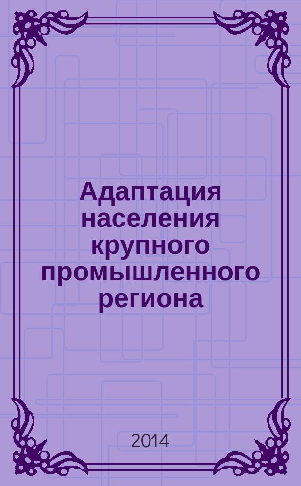 Адаптация населения крупного промышленного региона (на примере Челябинской области) к социально-экономической обстановке.. : сборник социологических исследований. ... в 2013 году