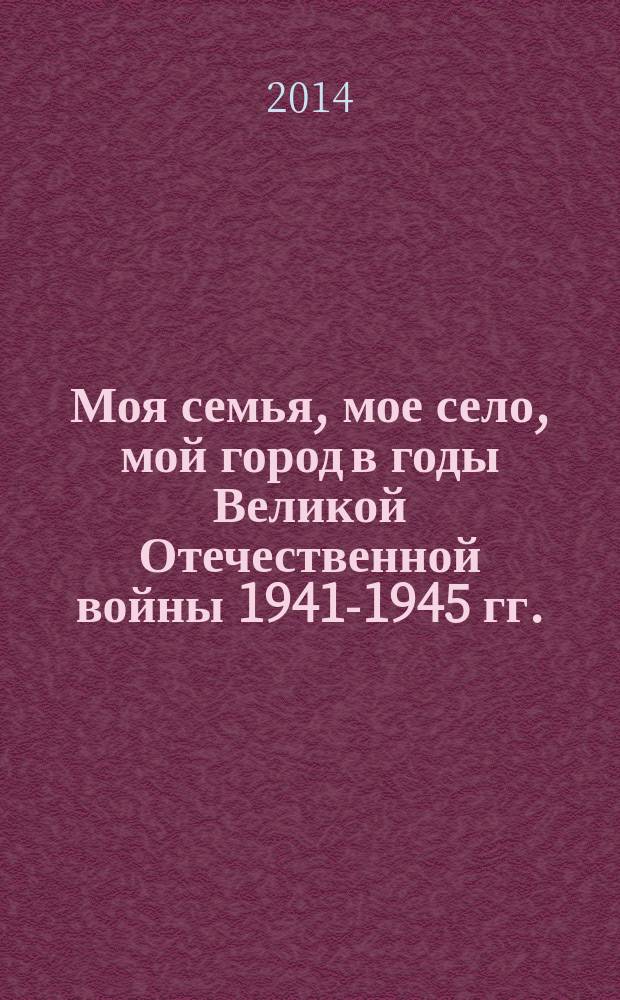 Моя семья, мое село, мой город в годы Великой Отечественной войны 1941-1945 гг. : материалы VI Международной конференции студентов и аспирантов, посвященной 69-й годовщине Победы в Великой Отечественной войне, Москва, РУДН, 14 мая 2014 г