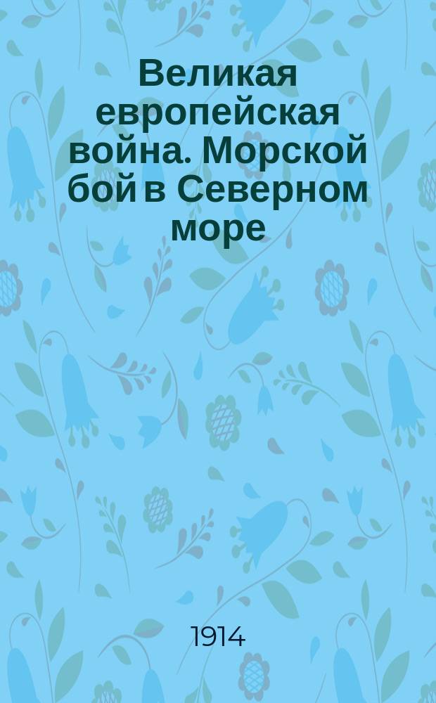 Великая европейская война. Морской бой в Северном море : Третья английская флотилия контр-миноносцев, заметив приближение части германской эскадры, в числе которых был заградитель "Королева Луиза", сильным огнем разогнали неприятеля ... : лубок