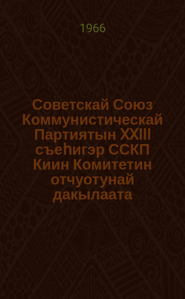 Советскай Союз Коммунистическай Партиятын XXIII съеһигэр ССКП Киин Комитетин отчуотунай дакылаата : 1966 сыл кулун тутар 29 күнэ = Отчетный доклад Центрального Комитета КПСС XXIII съезду Коммунистической Партии Советского Союза