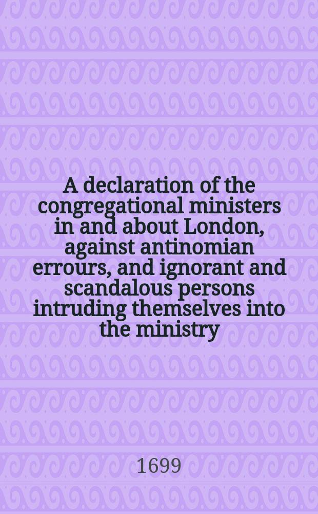 A declaration of the congregational ministers in and about London, against antinomian errours, and ignorant and scandalous persons intruding themselves into the ministry