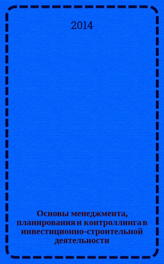 Основы менеджмента, планирования и контроллинга в инвестиционно-строительной деятельности : учебное пособие : к использованию в образовательных учреждениях, реализующих образовательные программы ВПО по направлению 08.03.01, 08.04.01 (270800) "Строительство"