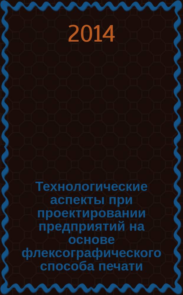 Технологические аспекты при проектировании предприятий на основе флексографического способа печати : учебное пособие : к использованию в образовательных учреждениях, реализующих образовательные программы подготовки бакалавриата 261700.62 и магистратуры 261700.68 дистанционной подготовки по специальности "Технология полиграфического и упаковочного производства"