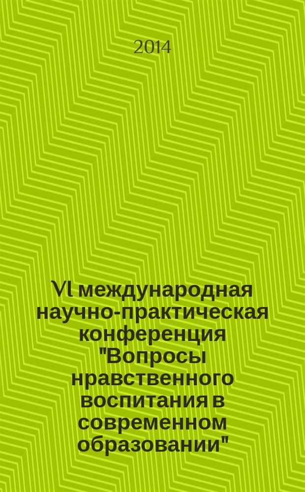 VI международная научно-практическая конференция "Вопросы нравственного воспитания в современном образовании", 23 декабря 2013 г., г. Чебоксары : сборник материалов