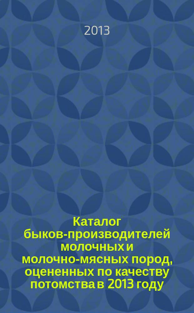 Каталог быков-производителей молочных и молочно-мясных пород, оцененных по качеству потомства в 2013 году : ред. Мороз Т. А.