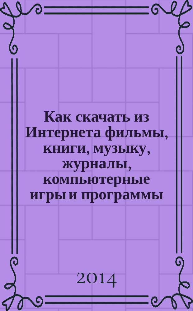 Как скачать из Интернета фильмы, книги, музыку, журналы, компьютерные игры и программы, кулинарные рецепты, фотографии, файлы и все, все, все…