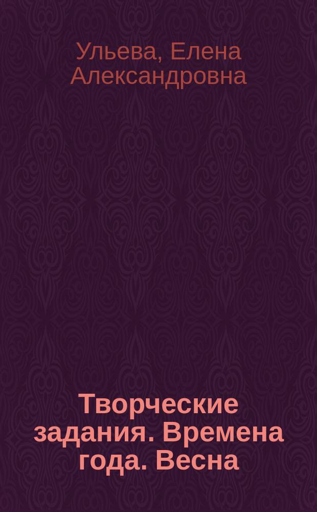 Творческие задания. Времена года. Весна : тетрадь для занятий с детьми 6-7 лет : 6+