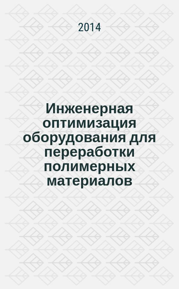 Инженерная оптимизация оборудования для переработки полимерных материалов : учебное пособие для студентов высших учебных заведений, обучающихся по направлению "Химическая технология"