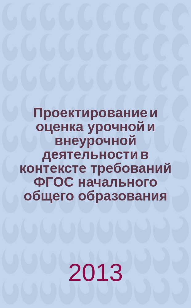Проектирование и оценка урочной и внеурочной деятельности в контексте требований ФГОС начального общего образования : учебно-методическое пособие