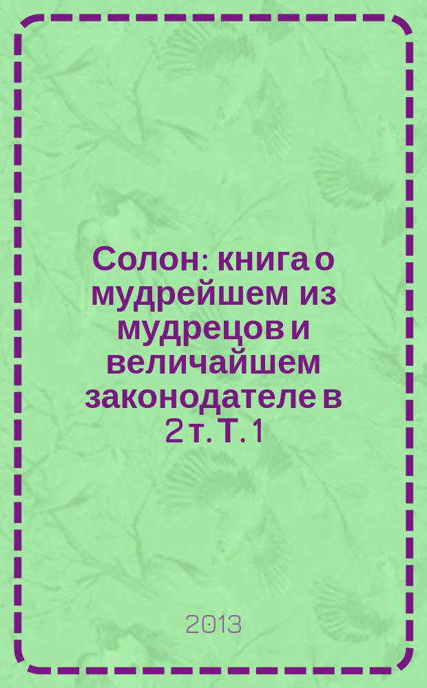 Солон : книга о мудрейшем из мудрецов и величайшем законодателе в 2 т. Т. 1 : От Саламина до Ареопага