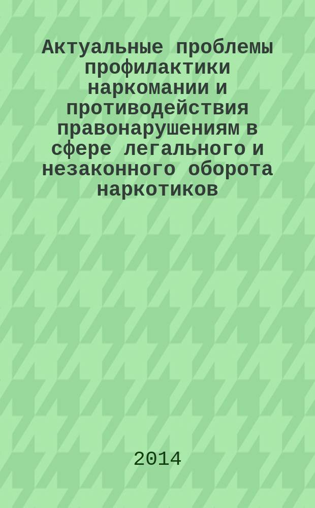 Актуальные проблемы профилактики наркомании и противодействия правонарушениям в сфере легального и незаконного оборота наркотиков: национальный и международный уровни : XVII международная научно-практическая конференция, (17-18 апреля 2014 г.) материалы конференции [в 2 ч.]. Ч. 2