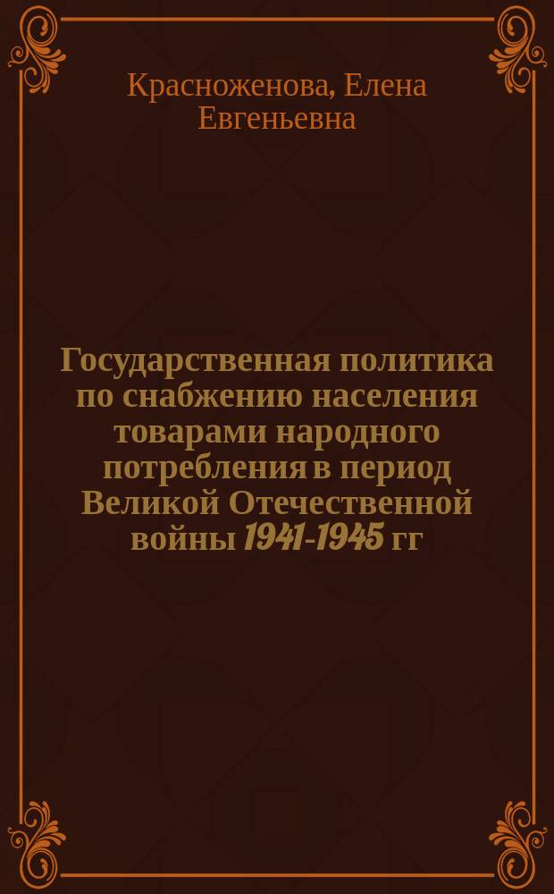 Государственная политика по снабжению населения товарами народного потребления в период Великой Отечественной войны 1941-1945 гг. : (на материалах Нижнего Поволжья) : монография