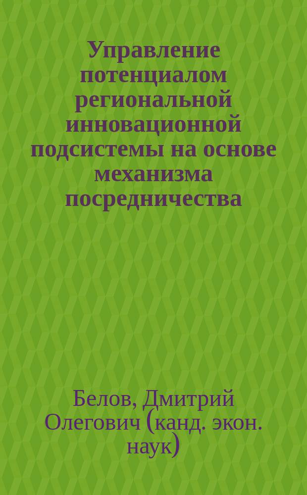Управление потенциалом региональной инновационной подсистемы на основе механизма посредничества : автореф. на соиск. уч. степ. к. э. н. : специальность 08.00.05 <Экономика и управление народным хозяйством по отраслям и сферам деятельности>