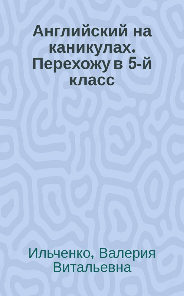 Английский на каникулах. Перехожу в 5-й класс : повторяю и закрепляю активную лексику и грамматику