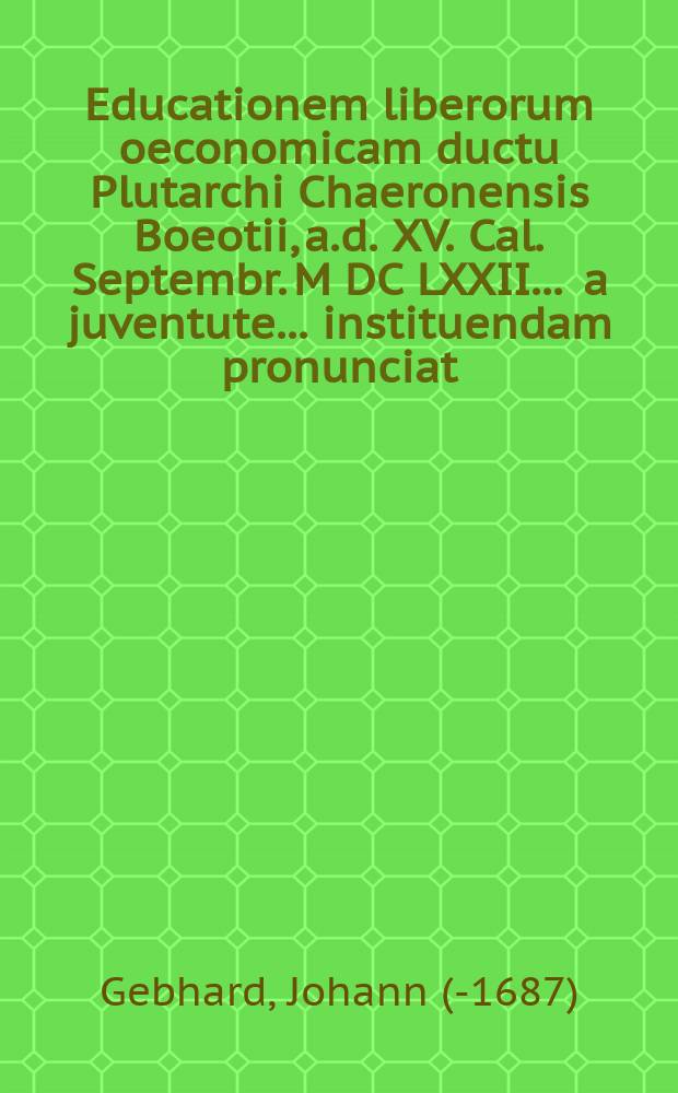 ... Educationem liberorum oeconomicam ductu Plutarchi Chaeronensis Boeotii, a.d. XV. Cal. Septembr. M DC LXXII. ... a juventute ... instituendam pronunciat, et ad ... praesentia sua animandam ... studiorum patronos ...
