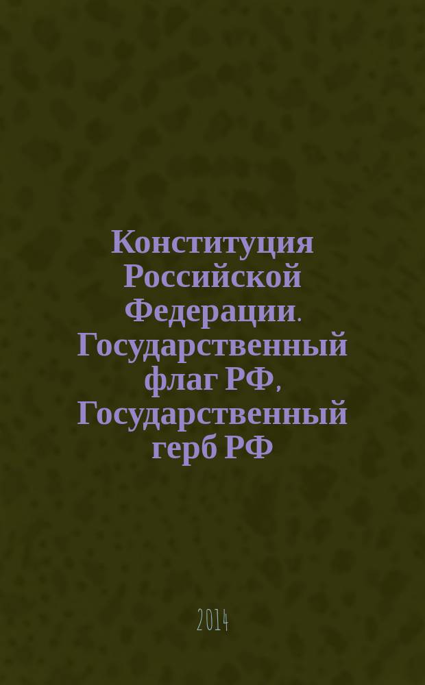 Конституция Российской Федерации. Государственный флаг РФ, Государственный герб РФ, Государственный гимн РФ : принята всенародным голосованием 12 декабря 1993 года : (с учетом поправок, внесенных законами Российской Федерации о поправках к Конституции Российской Федерации от 30 декабря 2008 г. № 6-ФКЗ, от 30 декабря 2008 г. № 7-ФКЗ, от 5 февраля 2014 г. № 2-ФКЗ)