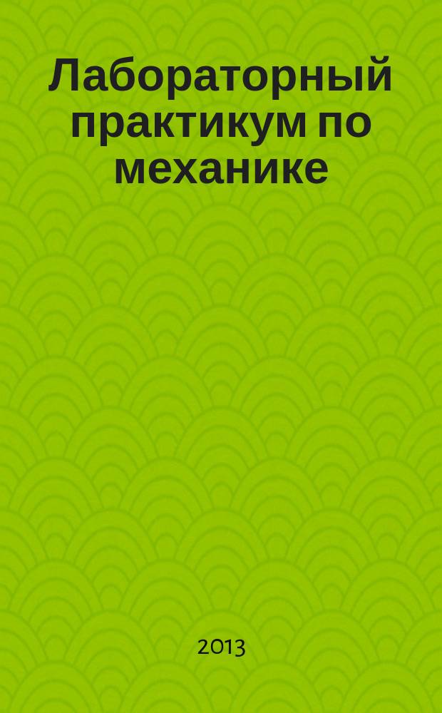 Лабораторный практикум по механике : учебное пособие : для студентов высших учебных заведений, обучающихся по специальности "Электрификация и автоматизация сельского хозяйства" по направлениям "Биотехнология", "Пожарная безопасность", "Защита в чрезвычайных ситуациях"