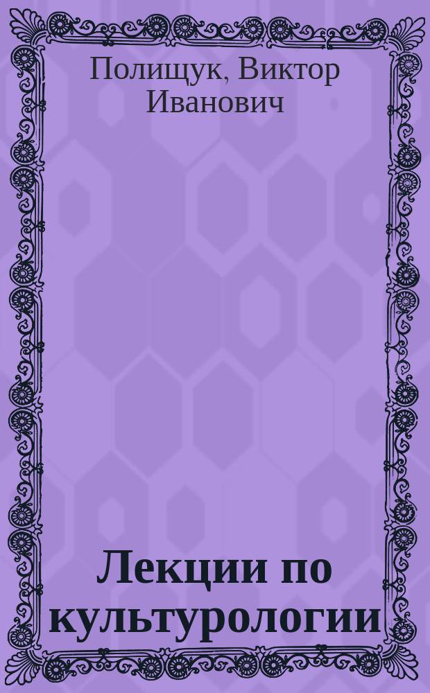 Лекции по культурологии : учебное пособие для студентов, магистрантов и аспирантов всех специальностей, обучающихся по дисциплине "Культурология"