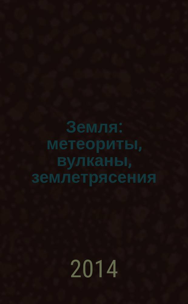 Земля : метеориты, вулканы, землетрясения