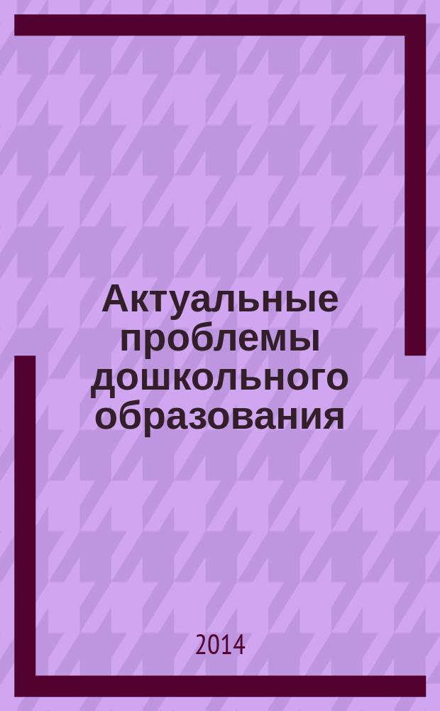Актуальные проблемы дошкольного образования: научно-методическое сопровождение ФГОС дошкольного образования : материалы XII международной научно-практической конференции [в 2 ч. Ч. 2