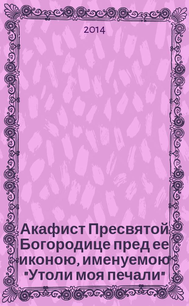 Акафист Пресвятой Богородице пред ее иконою, именуемою "Утоли моя печали"