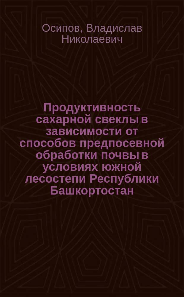 Продуктивность сахарной свеклы в зависимости от способов предпосевной обработки почвы в условиях южной лесостепи Республики Башкортостан : автореф. дис. на соиск. учен. степ. к.с.-х.н. : специальность 06.01.01 <Общее земледелие>