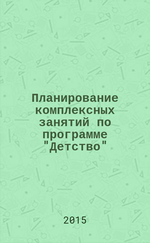 Планирование комплексных занятий по программе "Детство" : средняя группа