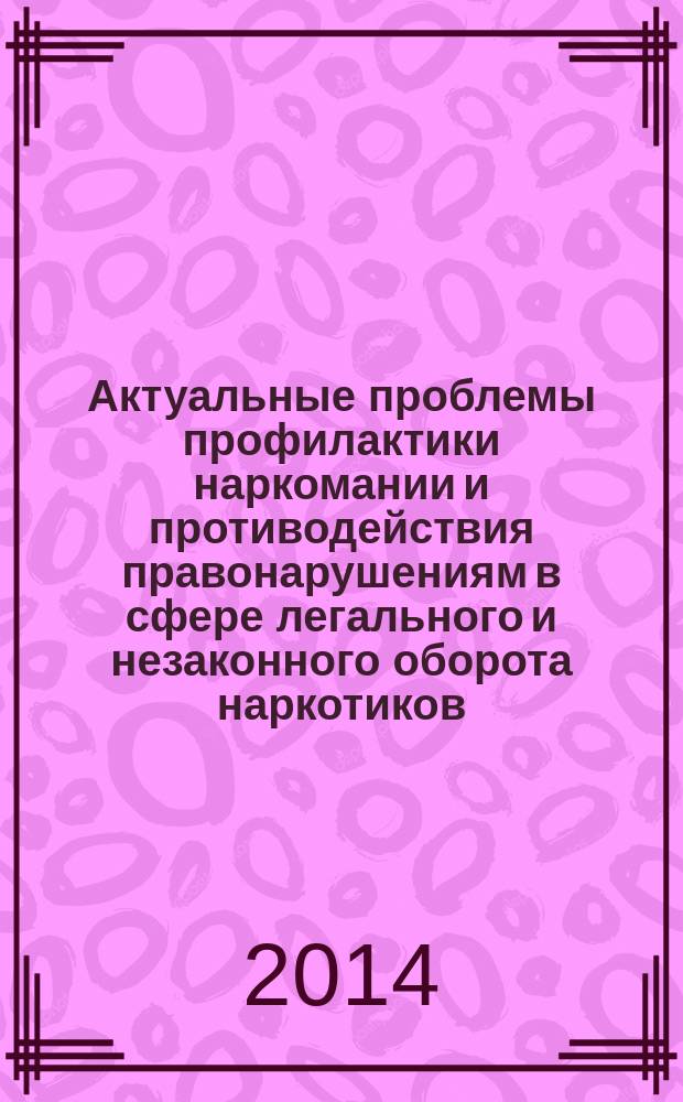 Актуальные проблемы профилактики наркомании и противодействия правонарушениям в сфере легального и незаконного оборота наркотиков: национальный и международный уровни = Actual problems of drug prevention and counteraction to offenses in the sphere of legal and illegal drug trafficking: national and international levels : XVII международная научно-практическая конференция, (17-18 апреля 2014 г.) материалы конференции : в 2 ч.