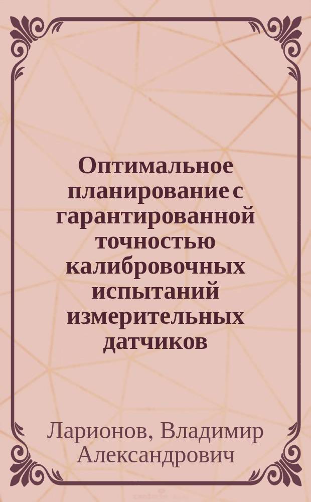 Оптимальное планирование с гарантированной точностью калибровочных испытаний измерительных датчиков : автореф. на соиск. уч. степ. д. т. н. : специальность 05.13.01 <Системный анализ, управление и обработка информации по отраслям>
