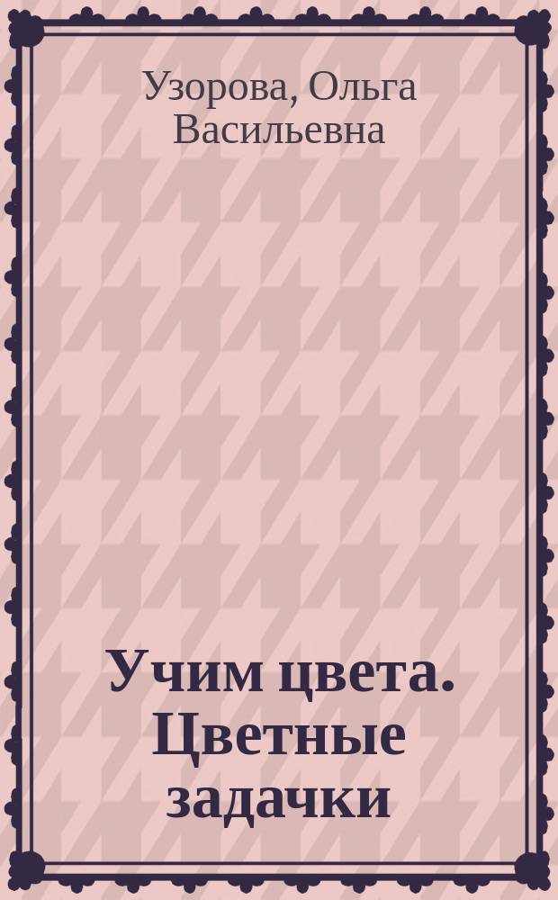 Учим цвета. Цветные задачки : ускоренный курс для занятий в детском саду, на курсах подготовки к школе и дома : упражнения для подготовки к школе с наклейками : для детей 5-7 лет