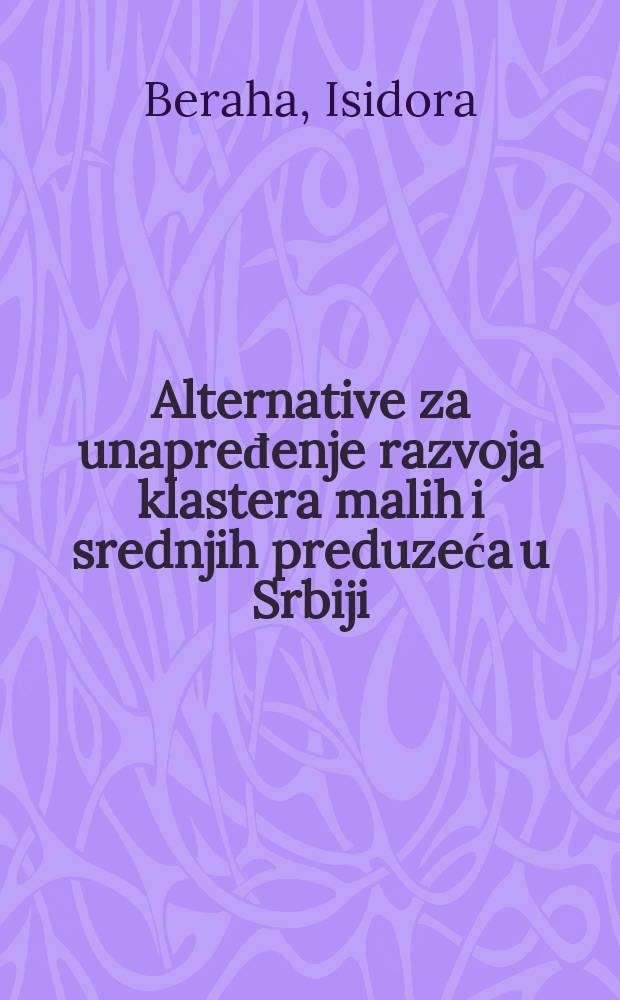 Alternative za unapređenje razvoja klastera malih i srednjih preduzeća u Srbiji = Альтернатива перспективам развития класса малых и средних предпринимателей в Сербии