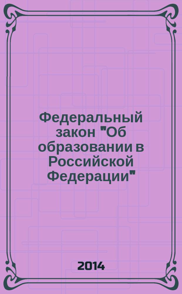 Федеральный закон "Об образовании в Российской Федерации" : текст с изменениями и дополнениями на 2014 год : от 29 декабря 2012 года № 273-Ф3 : принят Государственной Думой 21 декабря 2012 года : одобрен Советом Федерации 26 декабря 2012 года : (в ред. Федерального закона от 07.05.2013 № 99-Ф3 ... от 03.02.2014 № 11-Ф3 : с измененениями, внесенными от 03.02.2014 № 15-Ф3)