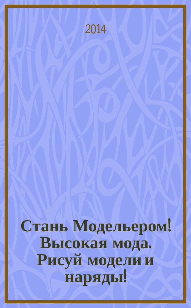 Стань Модельером! Высокая мода. Рисуй модели и наряды! : 120 супер-экскизов
