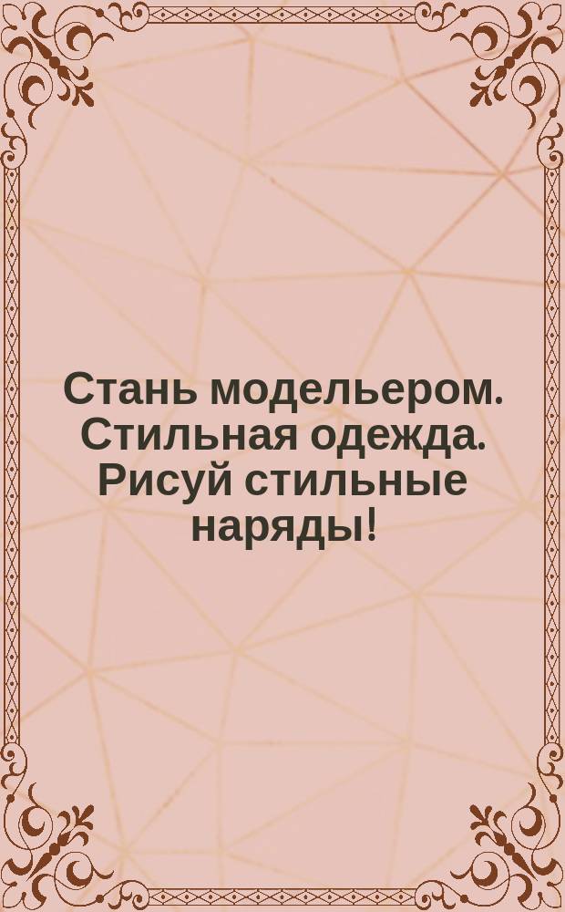 Стань модельером. Стильная одежда. Рисуй стильные наряды! : 120 модных эскизов для тебя - стилиста, модельера, и модницы
