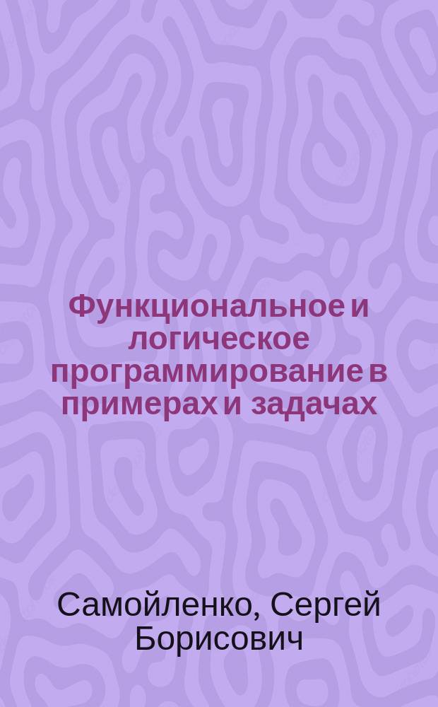 Функциональное и логическое программирование в примерах и задачах : учебное пособие для студентов высших учебных заведений, обучающихся по направлению 230100.62 "Информатика и вычислительная техника" (квалификация-бакалавр)