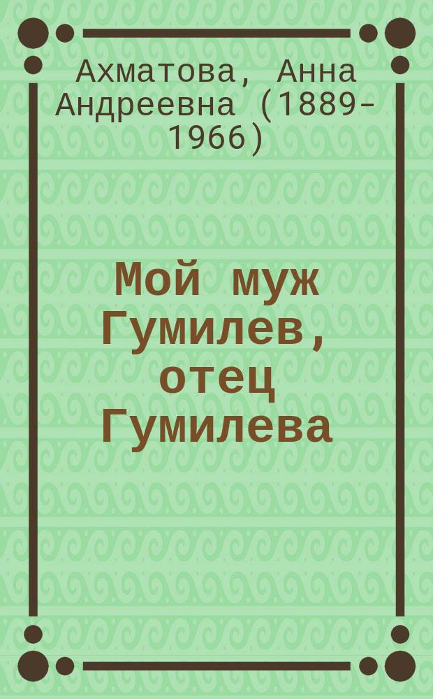Мой муж Гумилев, отец Гумилева : дневники Анны Ахматовой с комментариями к ним Лидии Чуковской, Николая и Льва Гуимлевых и др.