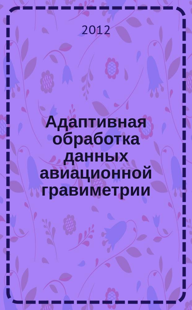 Адаптивная обработка данных авиационной гравиметрии : автореф. на соиск. уч. степ. к. ф.-м. н. : специальность 01.02.01 <Теоретическая механика>