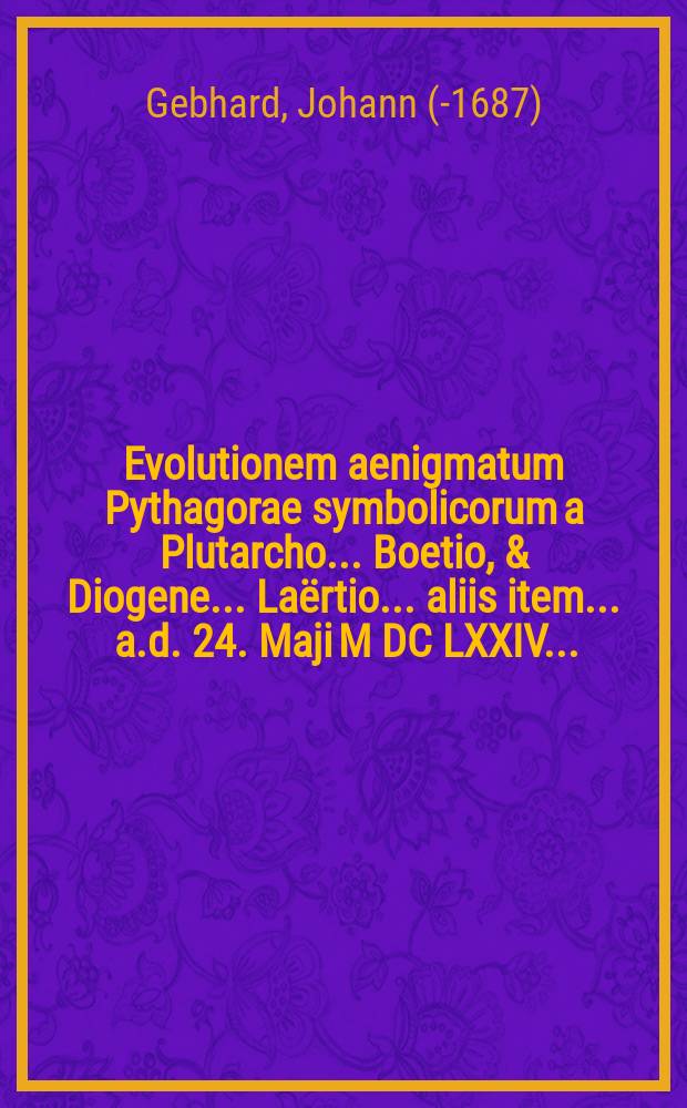 Evolutionem aenigmatum Pythagorae symbolicorum a Plutarcho .... Boetio, & Diogene ... Laërtio ... aliis item ... a.d. 24. Maji M DC LXXIV. ...