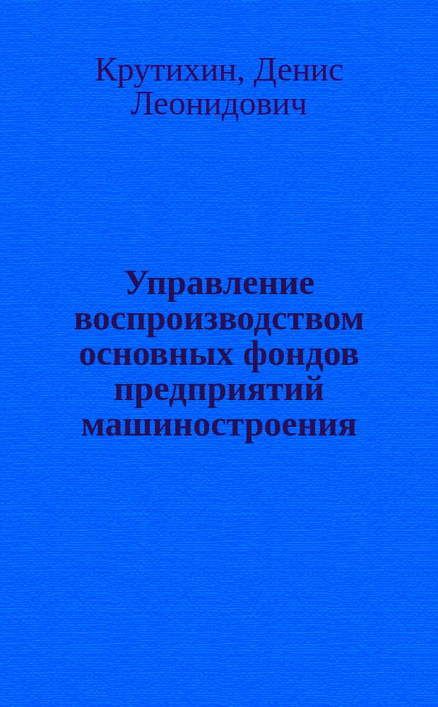 Управление воспроизводством основных фондов предприятий машиностроения : автореф. на соиск. уч. степ. к. э. н. : специальность 08.00.05 <Экономика и управление народным хозяйством по отраслям и сферам деятельности>